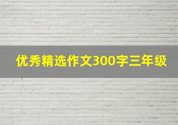 优秀精选作文300字三年级