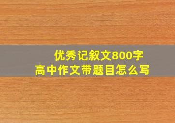 优秀记叙文800字高中作文带题目怎么写