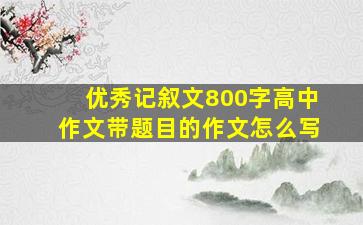 优秀记叙文800字高中作文带题目的作文怎么写