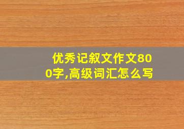 优秀记叙文作文800字,高级词汇怎么写