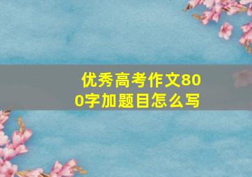 优秀高考作文800字加题目怎么写