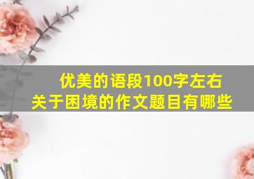 优美的语段100字左右关于困境的作文题目有哪些