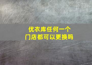 优衣库任何一个门店都可以更换吗