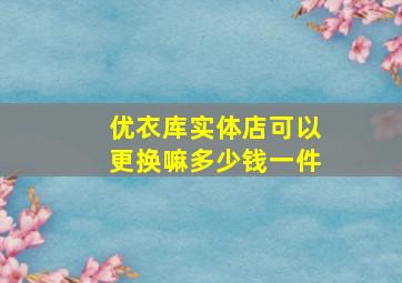 优衣库实体店可以更换嘛多少钱一件