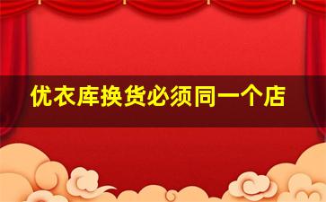 优衣库换货必须同一个店