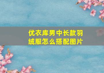 优衣库男中长款羽绒服怎么搭配图片