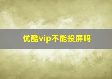 优酷vip不能投屏吗