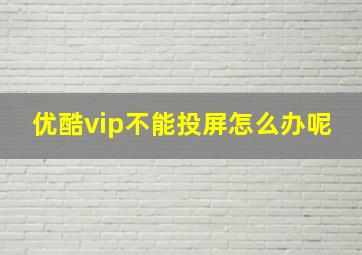 优酷vip不能投屏怎么办呢