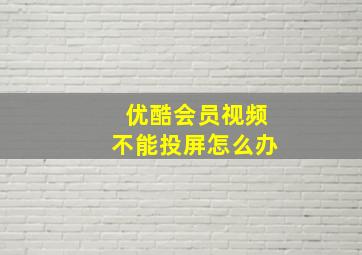 优酷会员视频不能投屏怎么办