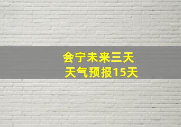 会宁未来三天天气预报15天