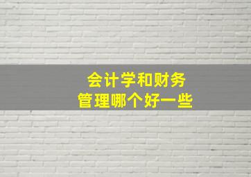 会计学和财务管理哪个好一些