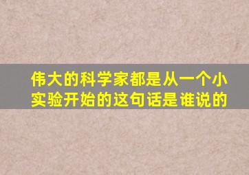 伟大的科学家都是从一个小实验开始的这句话是谁说的