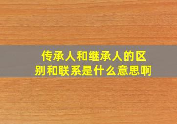 传承人和继承人的区别和联系是什么意思啊