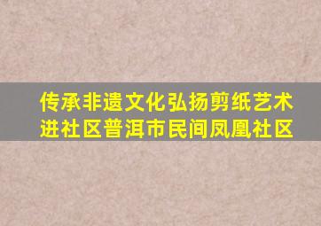 传承非遗文化弘扬剪纸艺术进社区普洱市民间凤凰社区