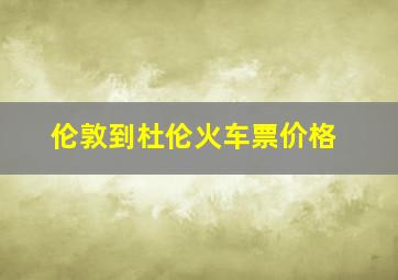 伦敦到杜伦火车票价格