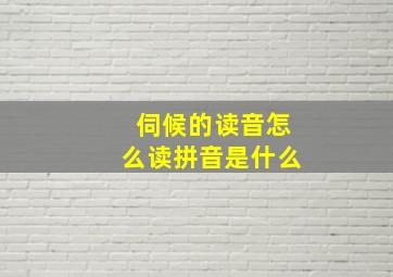 伺候的读音怎么读拼音是什么