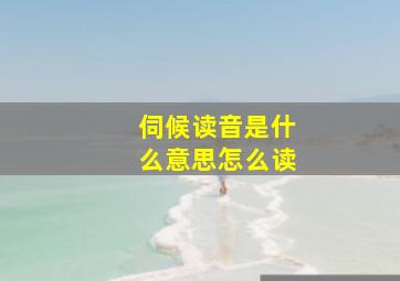 伺候读音是什么意思怎么读