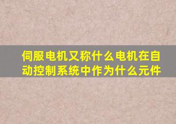 伺服电机又称什么电机在自动控制系统中作为什么元件