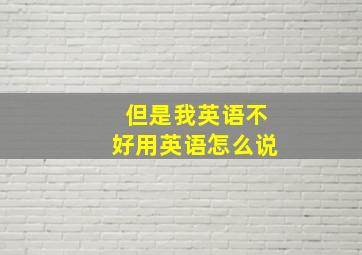 但是我英语不好用英语怎么说