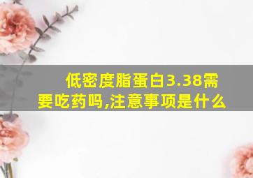 低密度脂蛋白3.38需要吃药吗,注意事项是什么