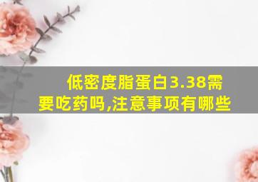 低密度脂蛋白3.38需要吃药吗,注意事项有哪些