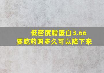 低密度脂蛋白3.66要吃药吗多久可以降下来