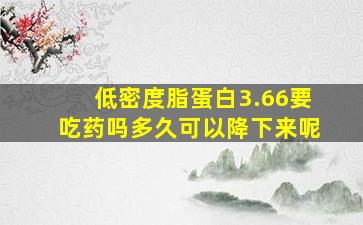 低密度脂蛋白3.66要吃药吗多久可以降下来呢