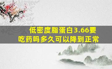 低密度脂蛋白3.66要吃药吗多久可以降到正常