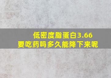 低密度脂蛋白3.66要吃药吗多久能降下来呢