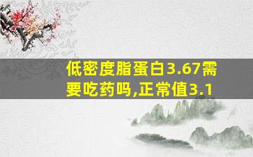 低密度脂蛋白3.67需要吃药吗,正常值3.1