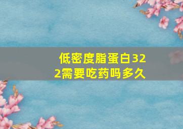 低密度脂蛋白322需要吃药吗多久