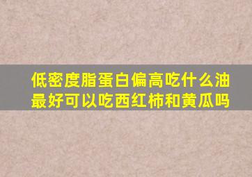 低密度脂蛋白偏高吃什么油最好可以吃西红柿和黄瓜吗