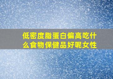 低密度脂蛋白偏高吃什么食物保健品好呢女性