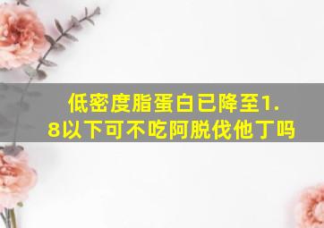 低密度脂蛋白已降至1.8以下可不吃阿脱伐他丁吗