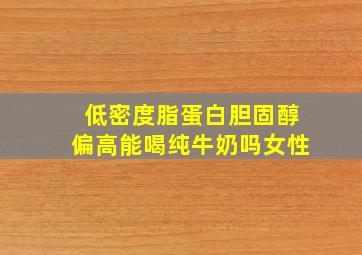 低密度脂蛋白胆固醇偏高能喝纯牛奶吗女性