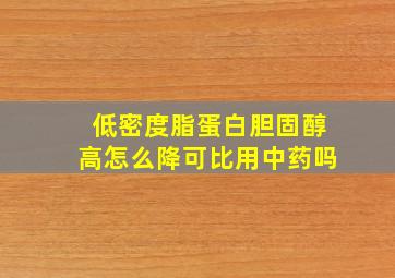 低密度脂蛋白胆固醇高怎么降可比用中药吗