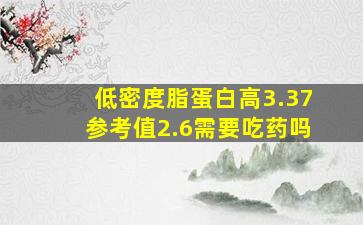 低密度脂蛋白高3.37参考值2.6需要吃药吗