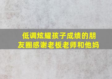 低调炫耀孩子成绩的朋友圈感谢老板老师和他妈