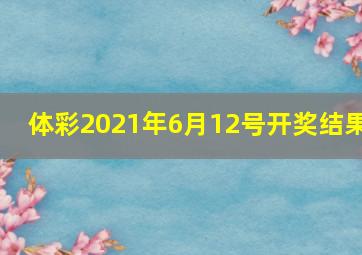 体彩2021年6月12号开奖结果