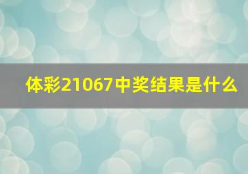 体彩21067中奖结果是什么