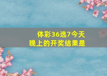 体彩36选7今天晚上的开奖结果是