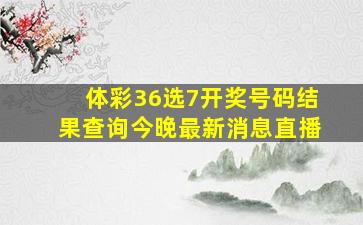 体彩36选7开奖号码结果查询今晚最新消息直播