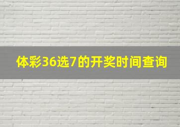 体彩36选7的开奖时间查询