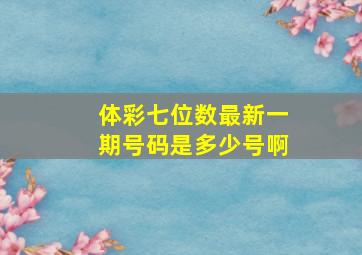 体彩七位数最新一期号码是多少号啊