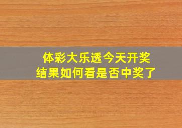 体彩大乐透今天开奖结果如何看是否中奖了