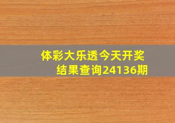 体彩大乐透今天开奖结果查询24136期