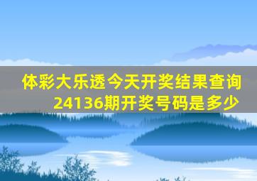 体彩大乐透今天开奖结果查询24136期开奖号码是多少