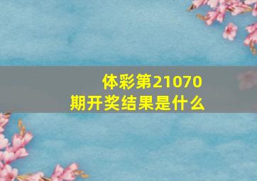 体彩第21070期开奖结果是什么