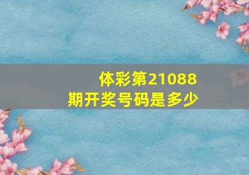 体彩第21088期开奖号码是多少