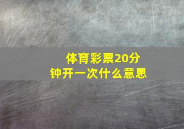 体育彩票20分钟开一次什么意思